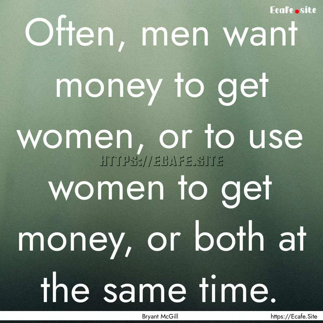 Often, men want money to get women, or to.... : Quote by Bryant McGill