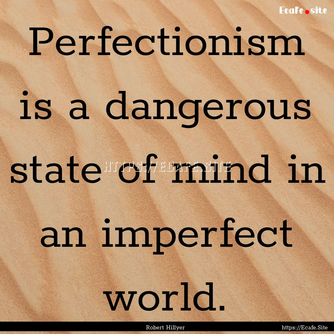 Perfectionism is a dangerous state of mind.... : Quote by Robert Hillyer