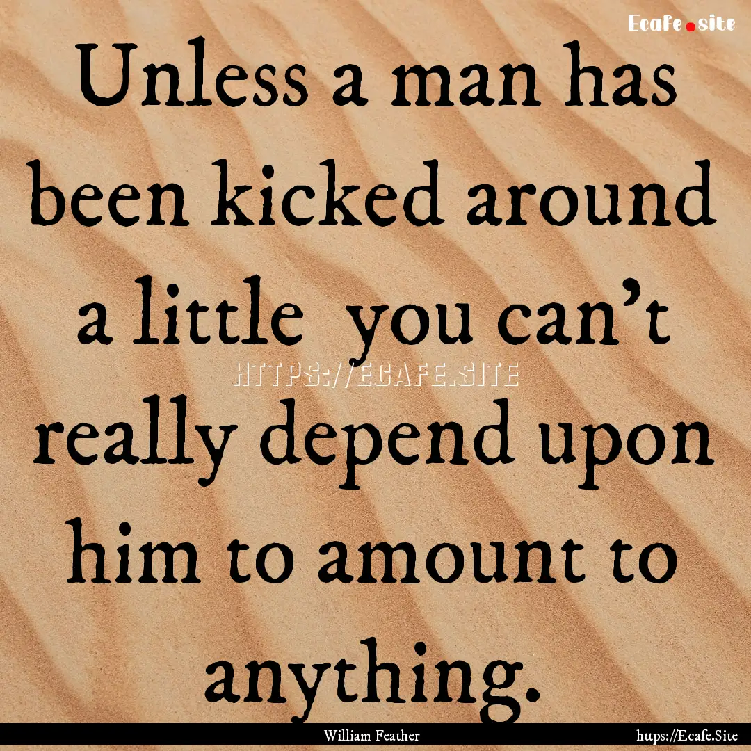 Unless a man has been kicked around a little.... : Quote by William Feather