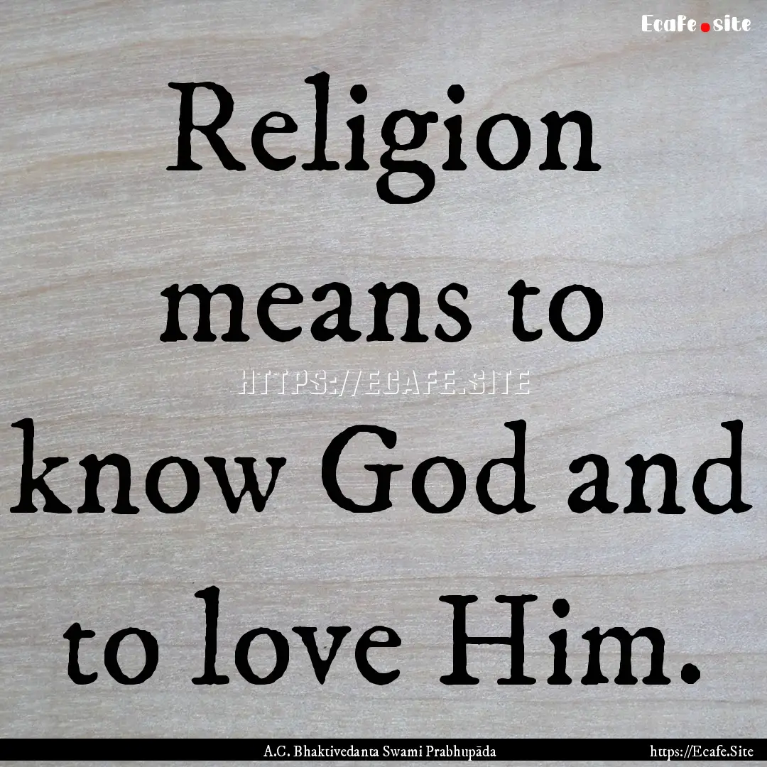 Religion means to know God and to love Him..... : Quote by A.C. Bhaktivedanta Swami Prabhupāda