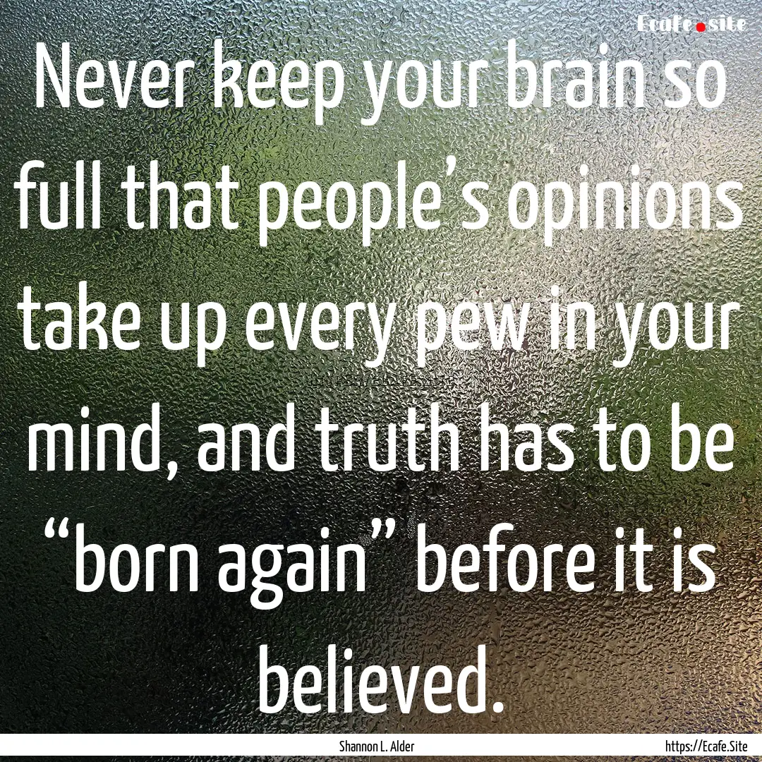 Never keep your brain so full that people’s.... : Quote by Shannon L. Alder