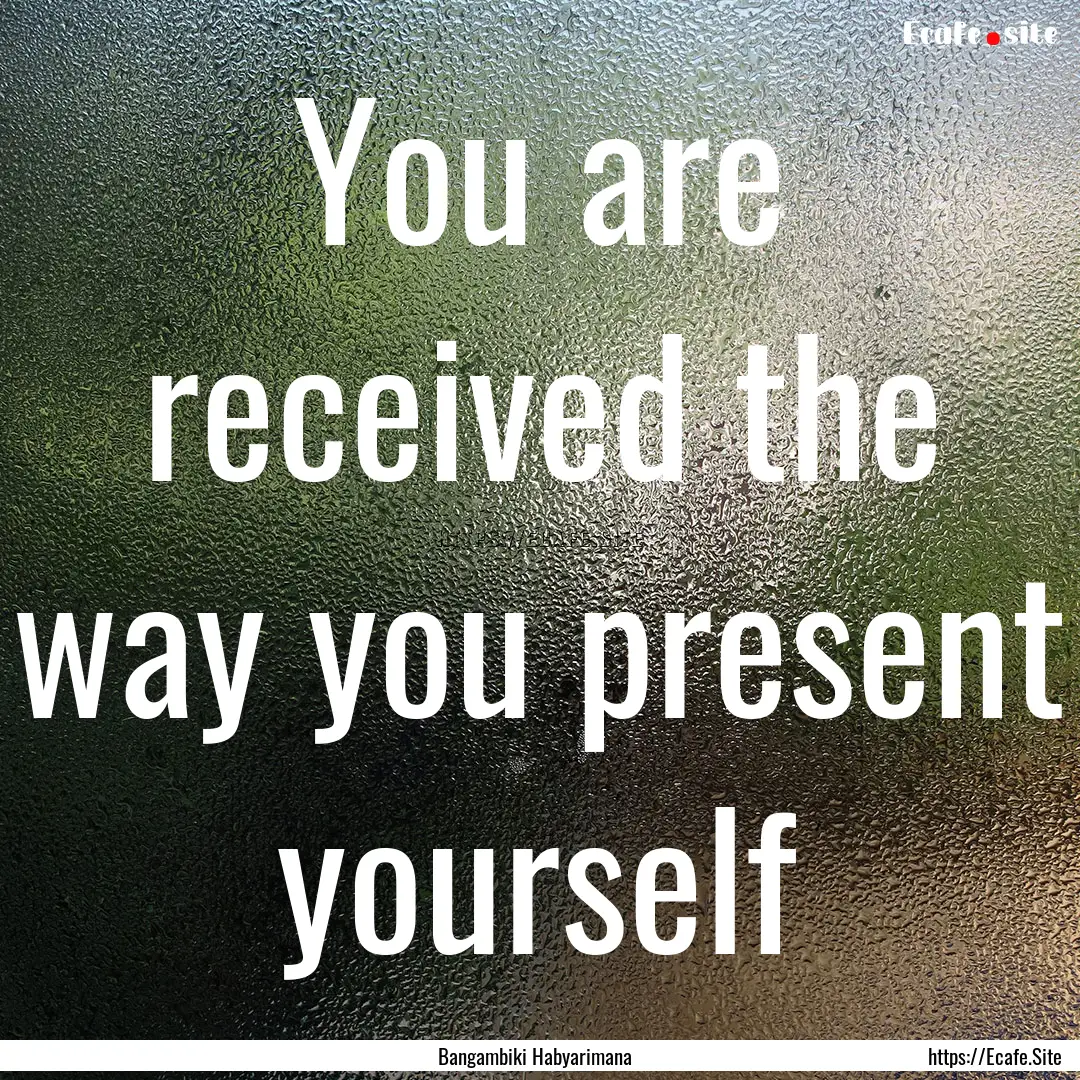 You are received the way you present yourself.... : Quote by Bangambiki Habyarimana