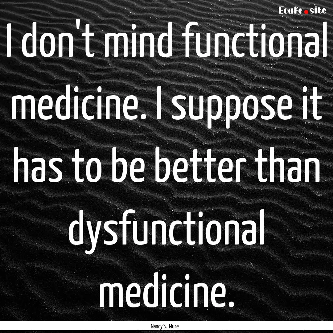 I don't mind functional medicine. I suppose.... : Quote by Nancy S. Mure