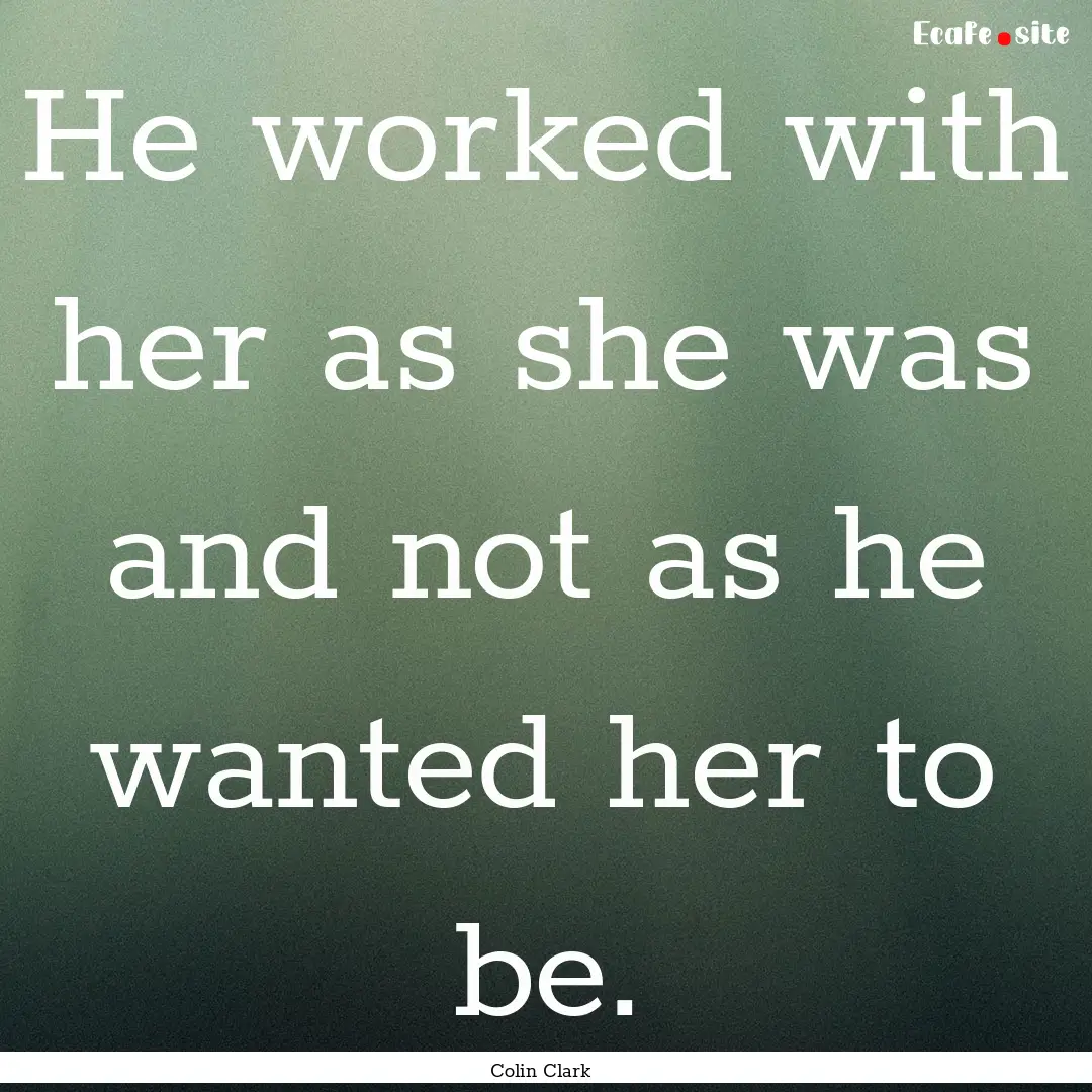 He worked with her as she was and not as.... : Quote by Colin Clark