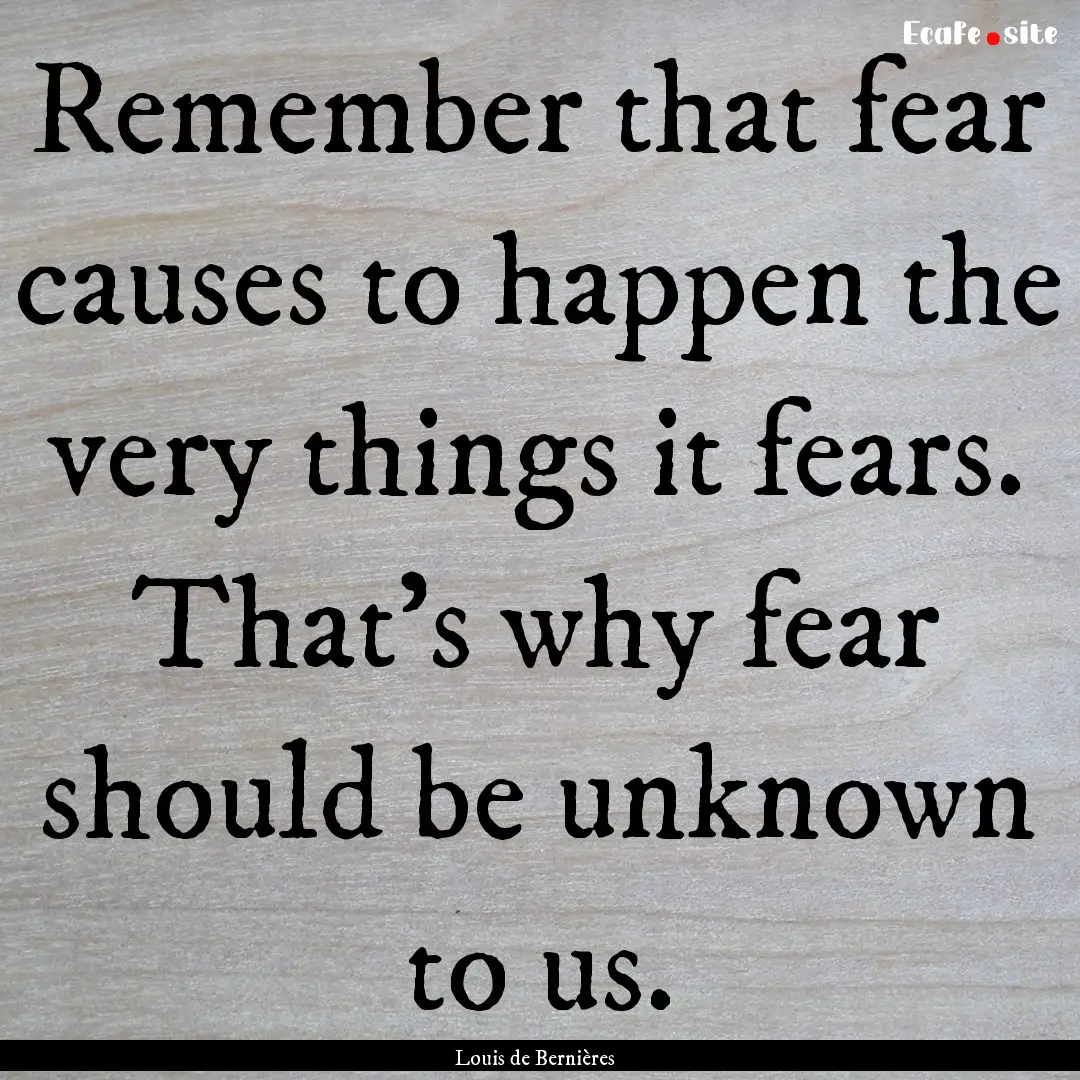 Remember that fear causes to happen the very.... : Quote by Louis de Bernières