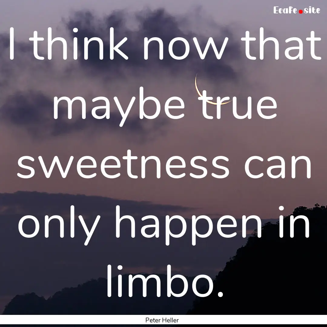 I think now that maybe true sweetness can.... : Quote by Peter Heller