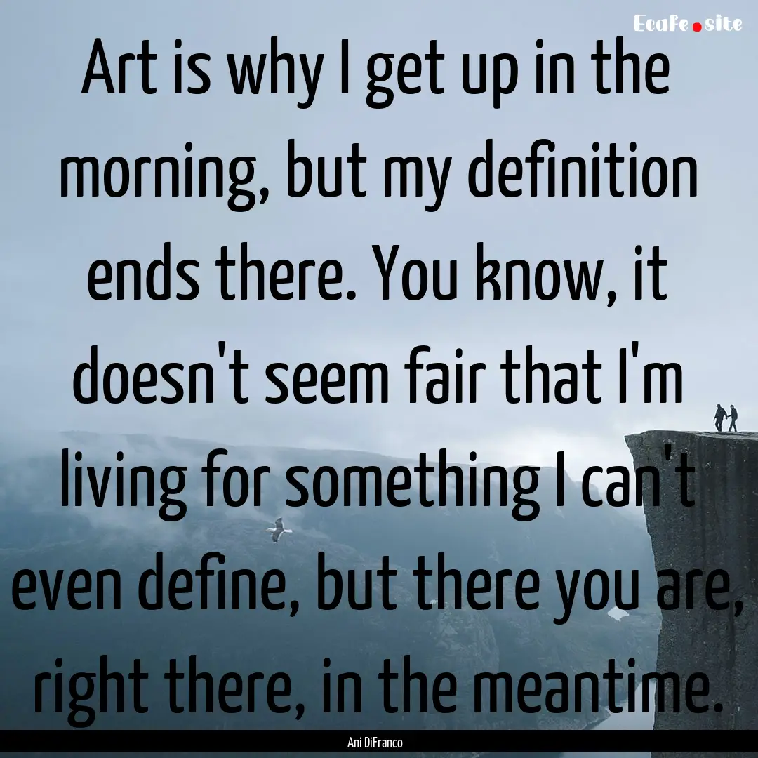 Art is why I get up in the morning, but my.... : Quote by Ani DiFranco