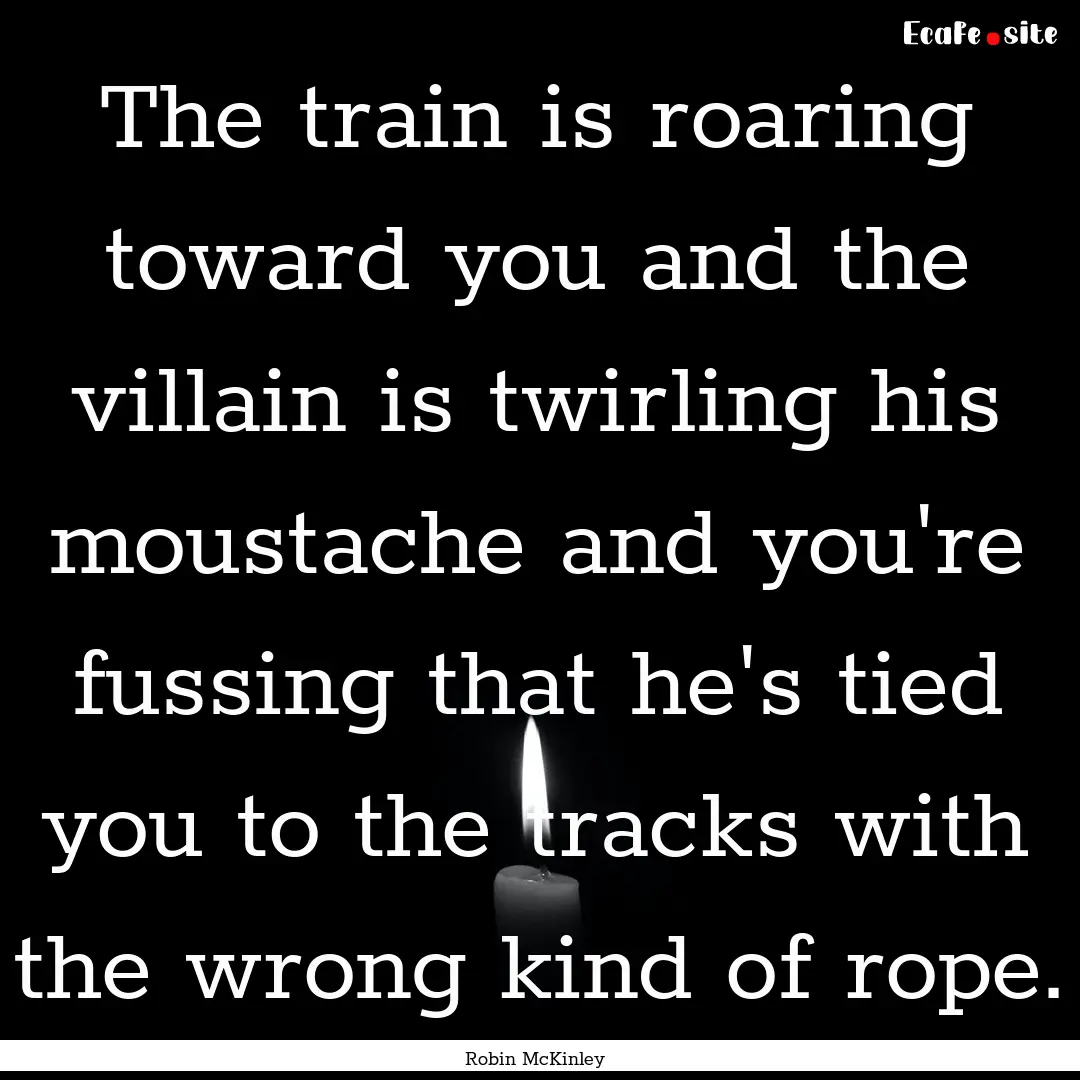 The train is roaring toward you and the villain.... : Quote by Robin McKinley