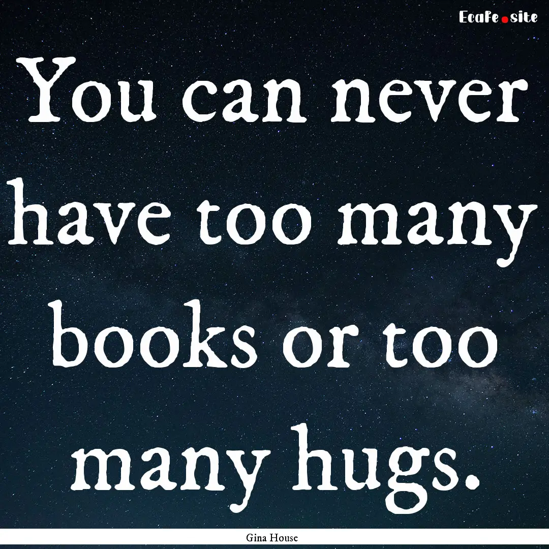 You can never have too many books or too.... : Quote by Gina House