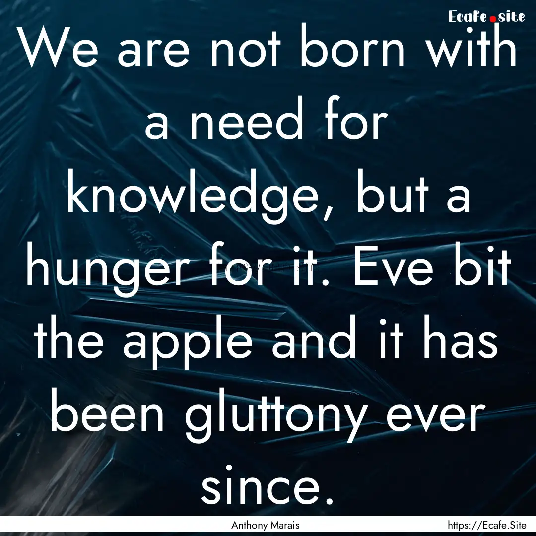 We are not born with a need for knowledge,.... : Quote by Anthony Marais