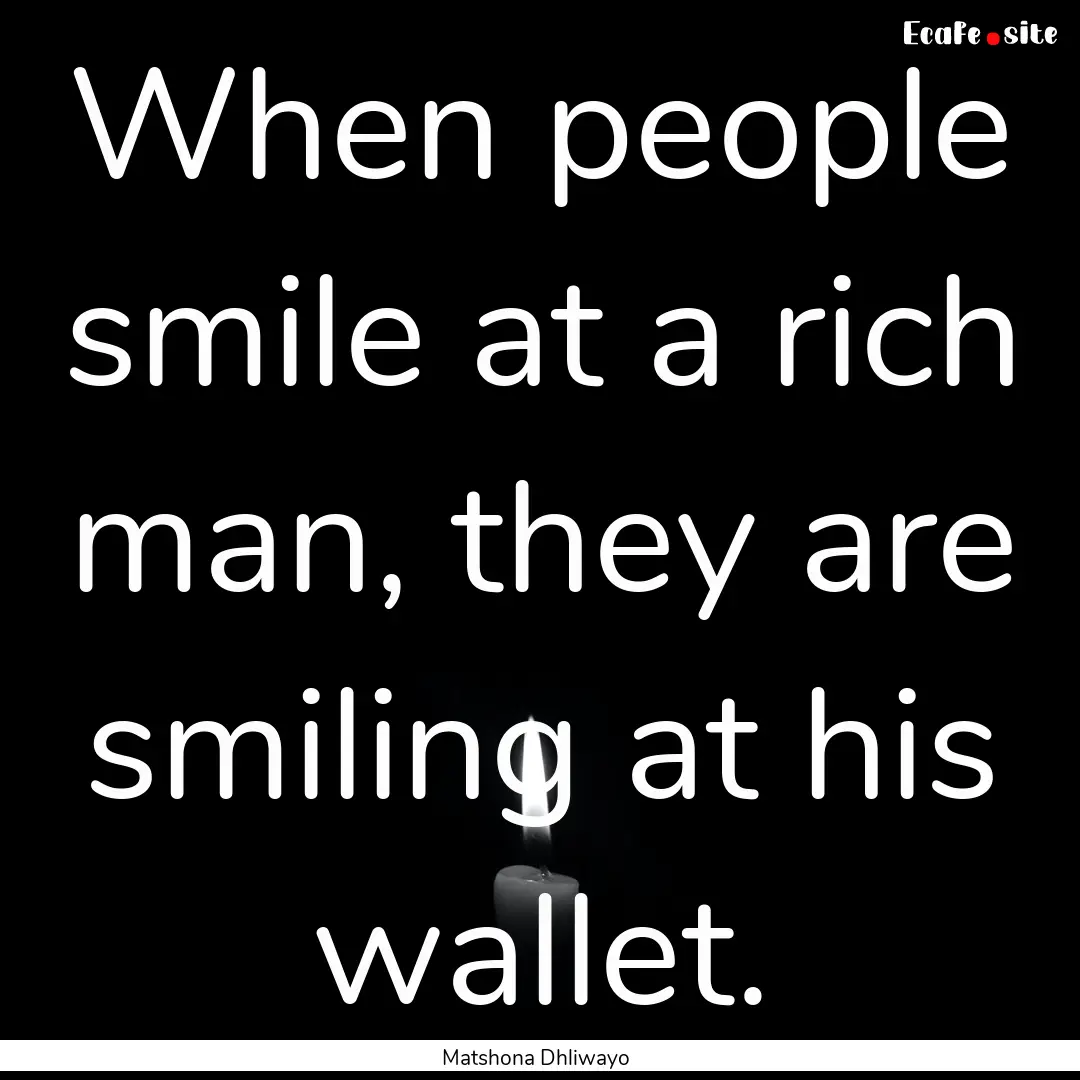 When people smile at a rich man, they are.... : Quote by Matshona Dhliwayo