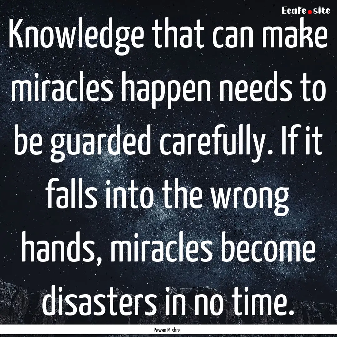 Knowledge that can make miracles happen needs.... : Quote by Pawan Mishra