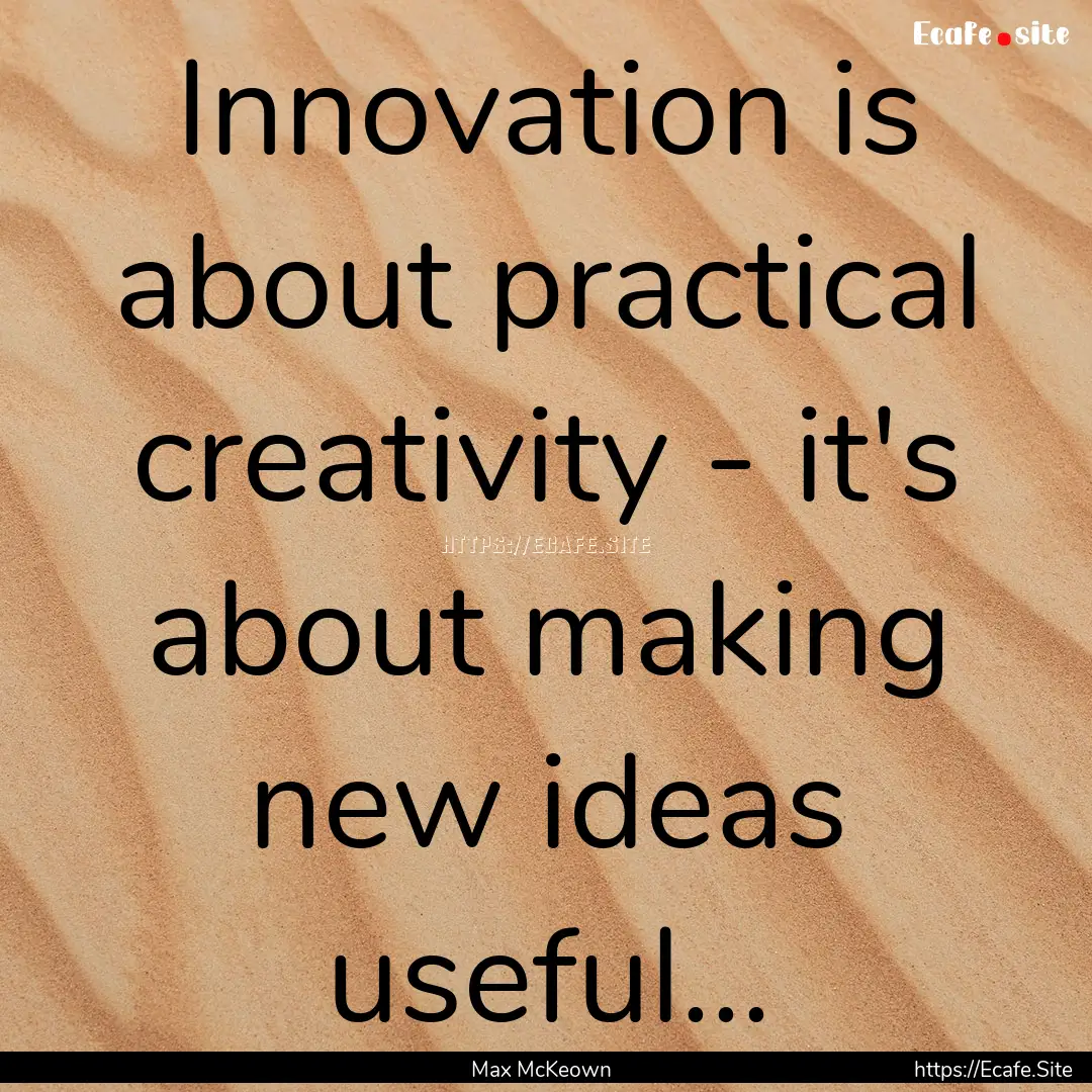 Innovation is about practical creativity.... : Quote by Max McKeown