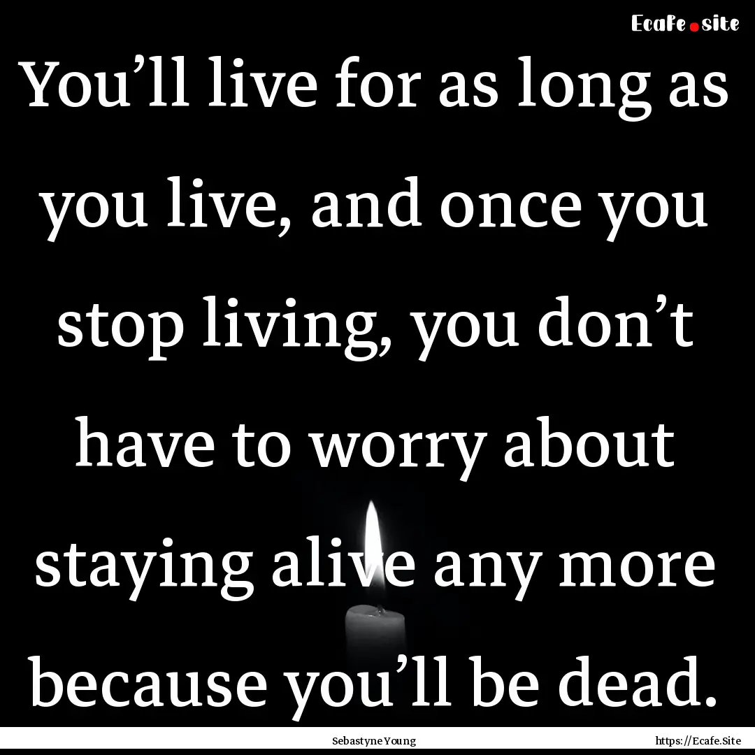 You’ll live for as long as you live, and.... : Quote by Sebastyne Young