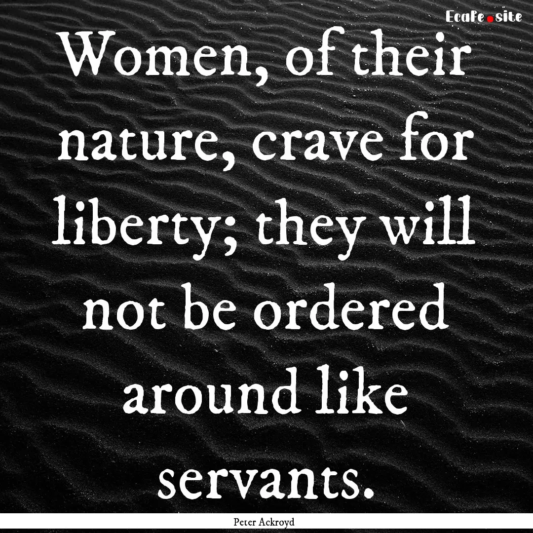 Women, of their nature, crave for liberty;.... : Quote by Peter Ackroyd