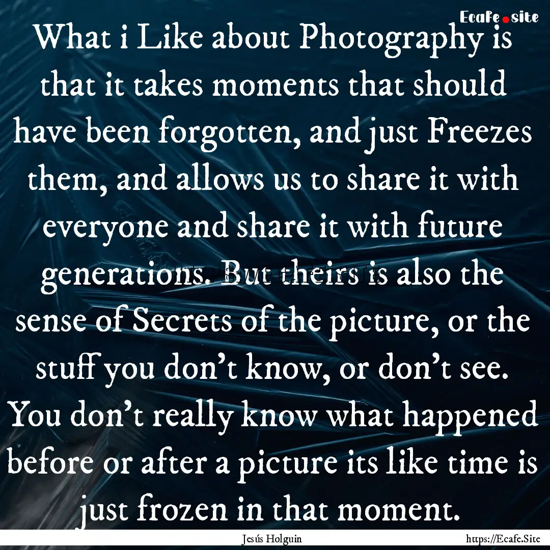 What i Like about Photography is that it.... : Quote by Jesús Holguin