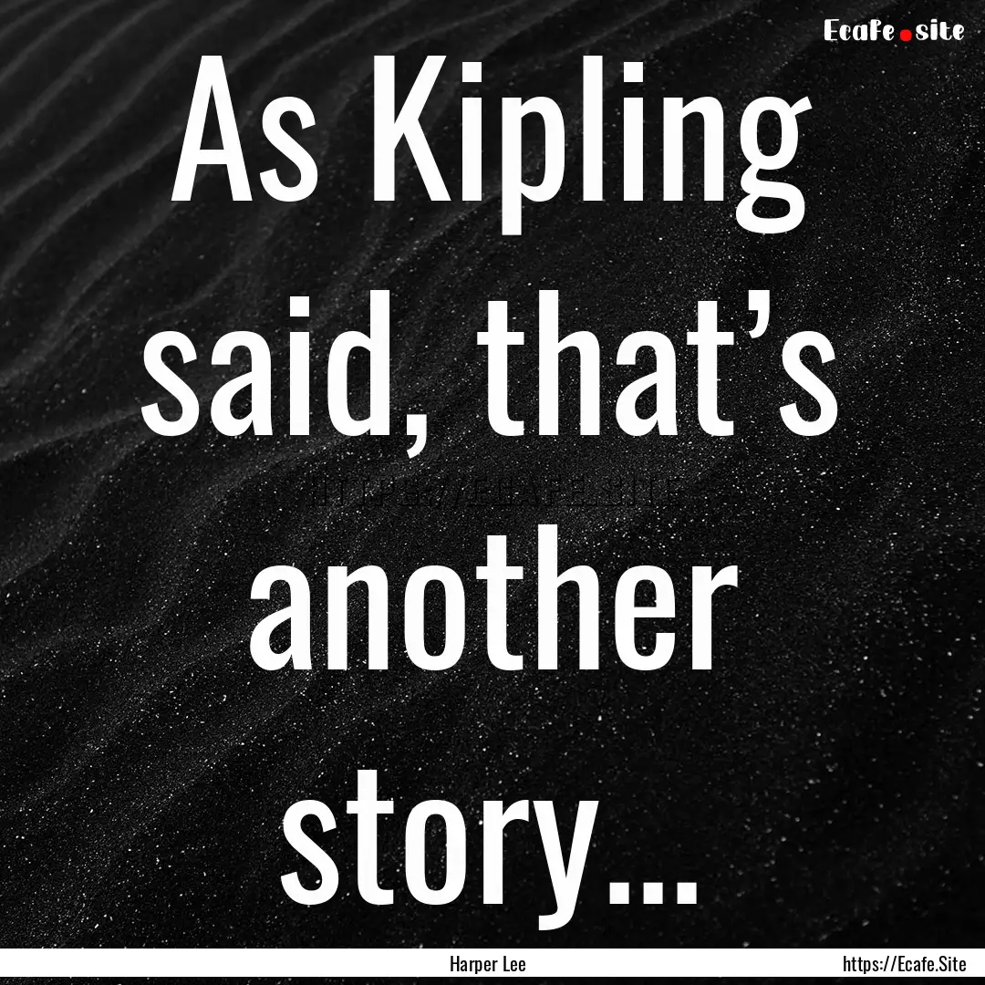 As Kipling said, that’s another story....... : Quote by Harper Lee