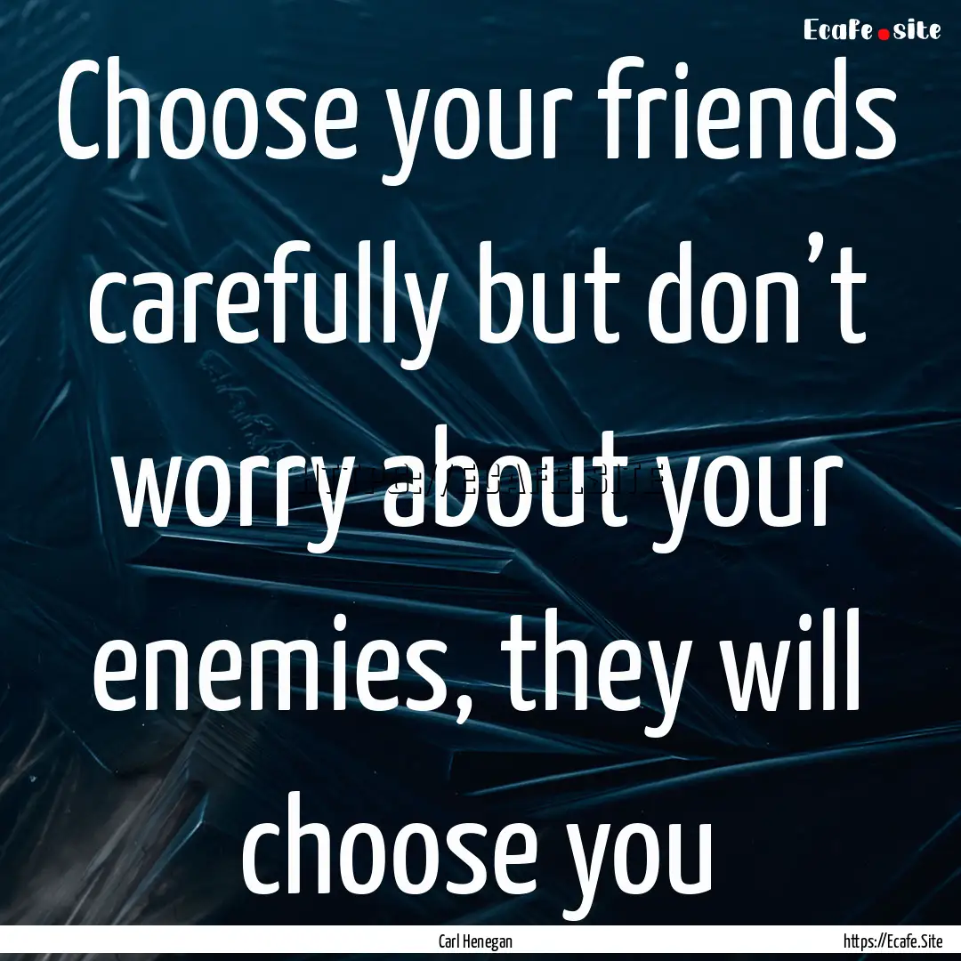 Choose your friends carefully but don’t.... : Quote by Carl Henegan