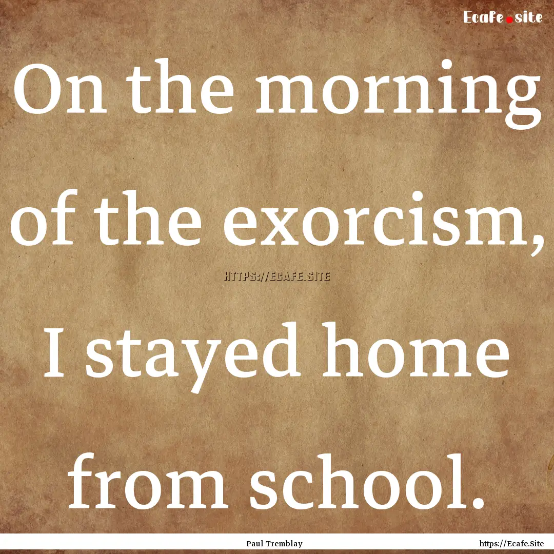 On the morning of the exorcism, I stayed.... : Quote by Paul Tremblay