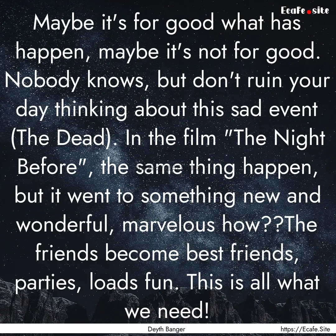 Maybe it's for good what has happen, maybe.... : Quote by Deyth Banger