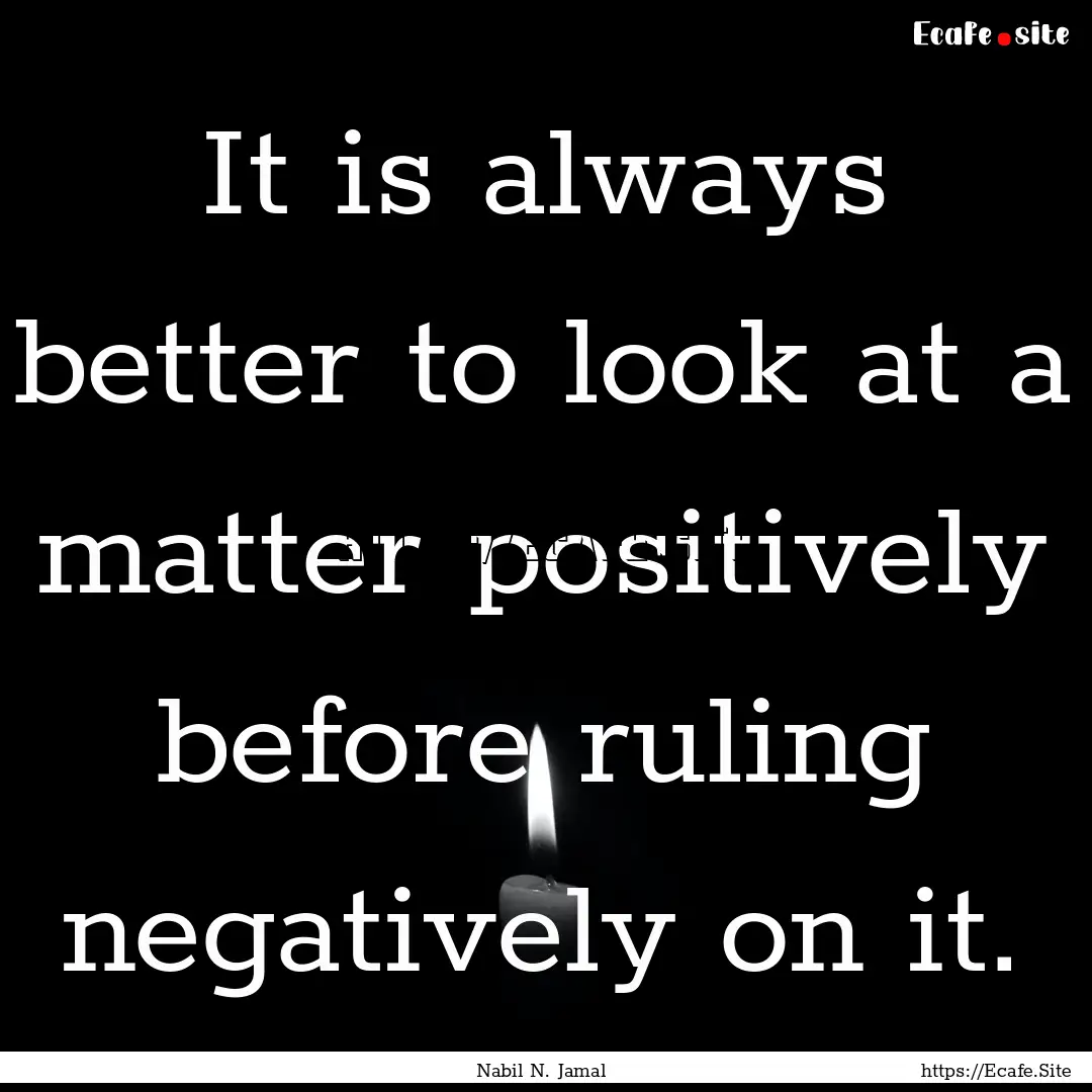 It is always better to look at a matter positively.... : Quote by Nabil N. Jamal