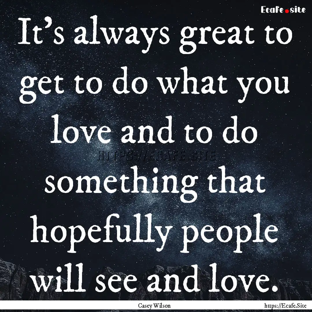 It's always great to get to do what you love.... : Quote by Casey Wilson