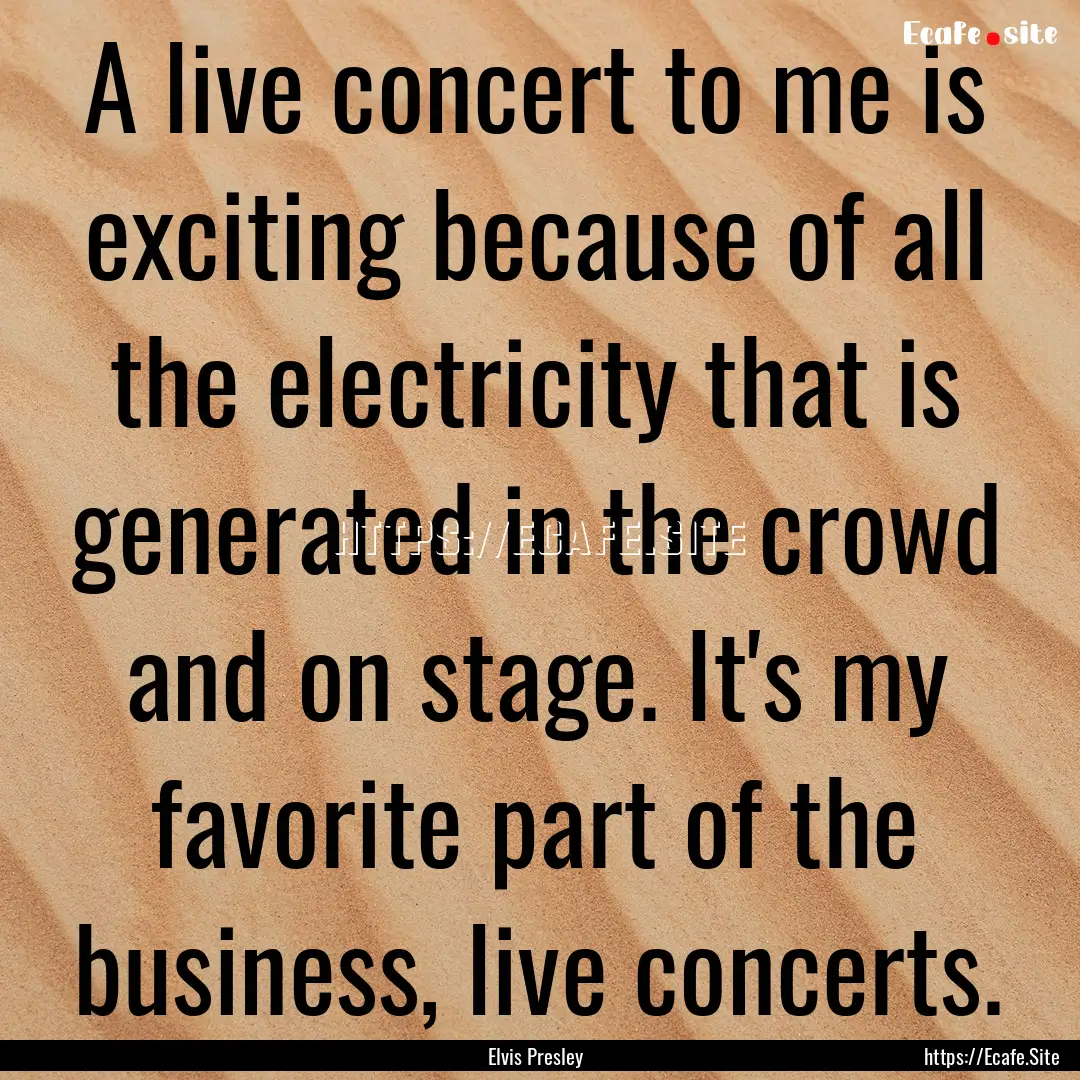 A live concert to me is exciting because.... : Quote by Elvis Presley