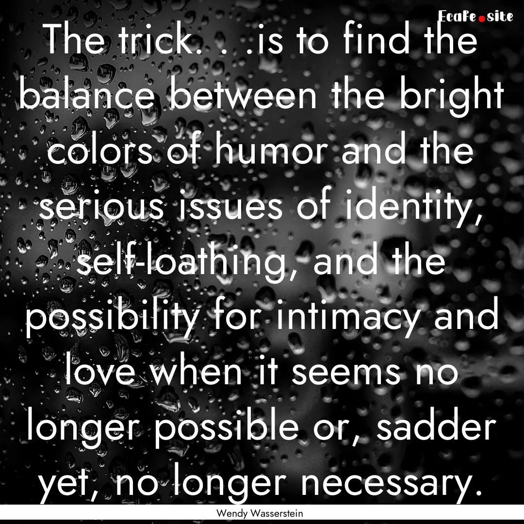 The trick. . .is to find the balance between.... : Quote by Wendy Wasserstein