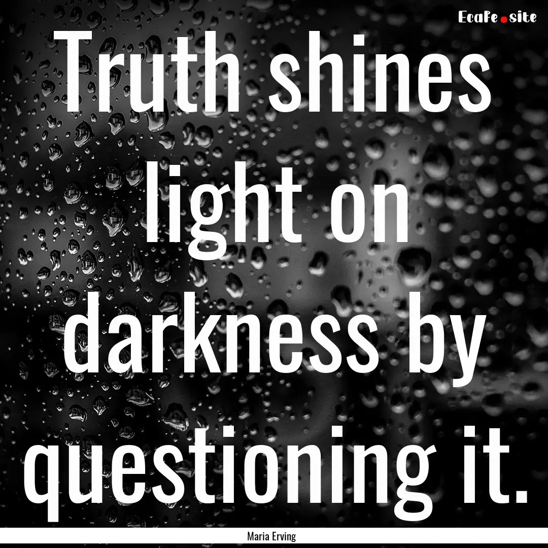 Truth shines light on darkness by questioning.... : Quote by Maria Erving