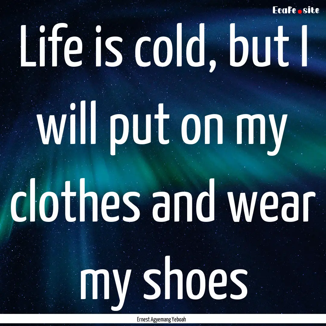 Life is cold, but I will put on my clothes.... : Quote by Ernest Agyemang Yeboah