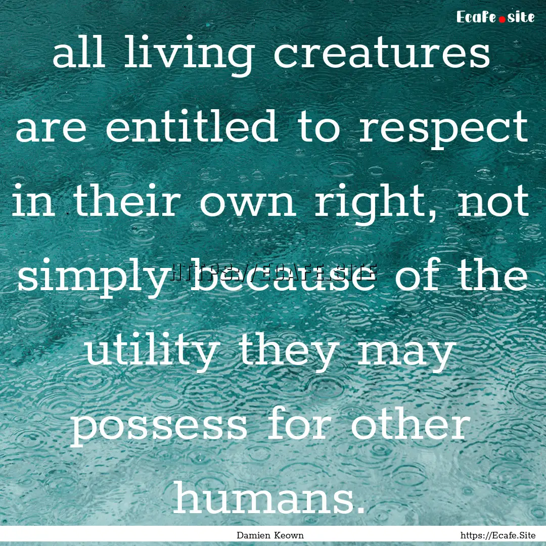 all living creatures are entitled to respect.... : Quote by Damien Keown