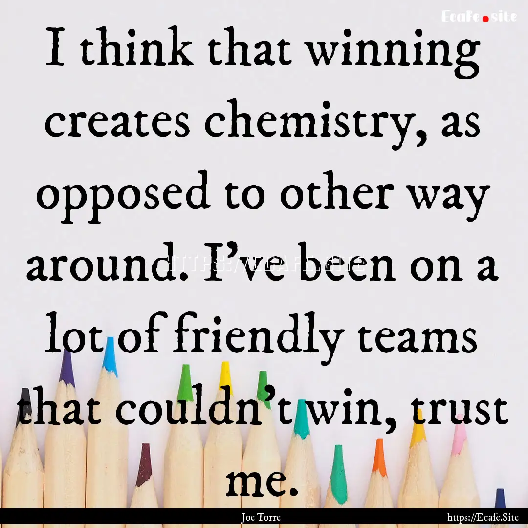 I think that winning creates chemistry, as.... : Quote by Joe Torre