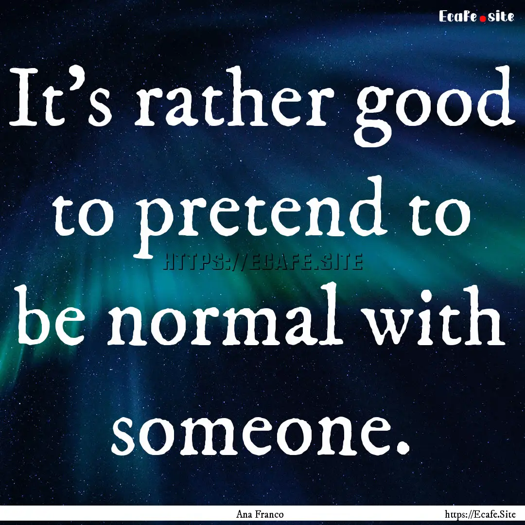 It's rather good to pretend to be normal.... : Quote by Ana Franco