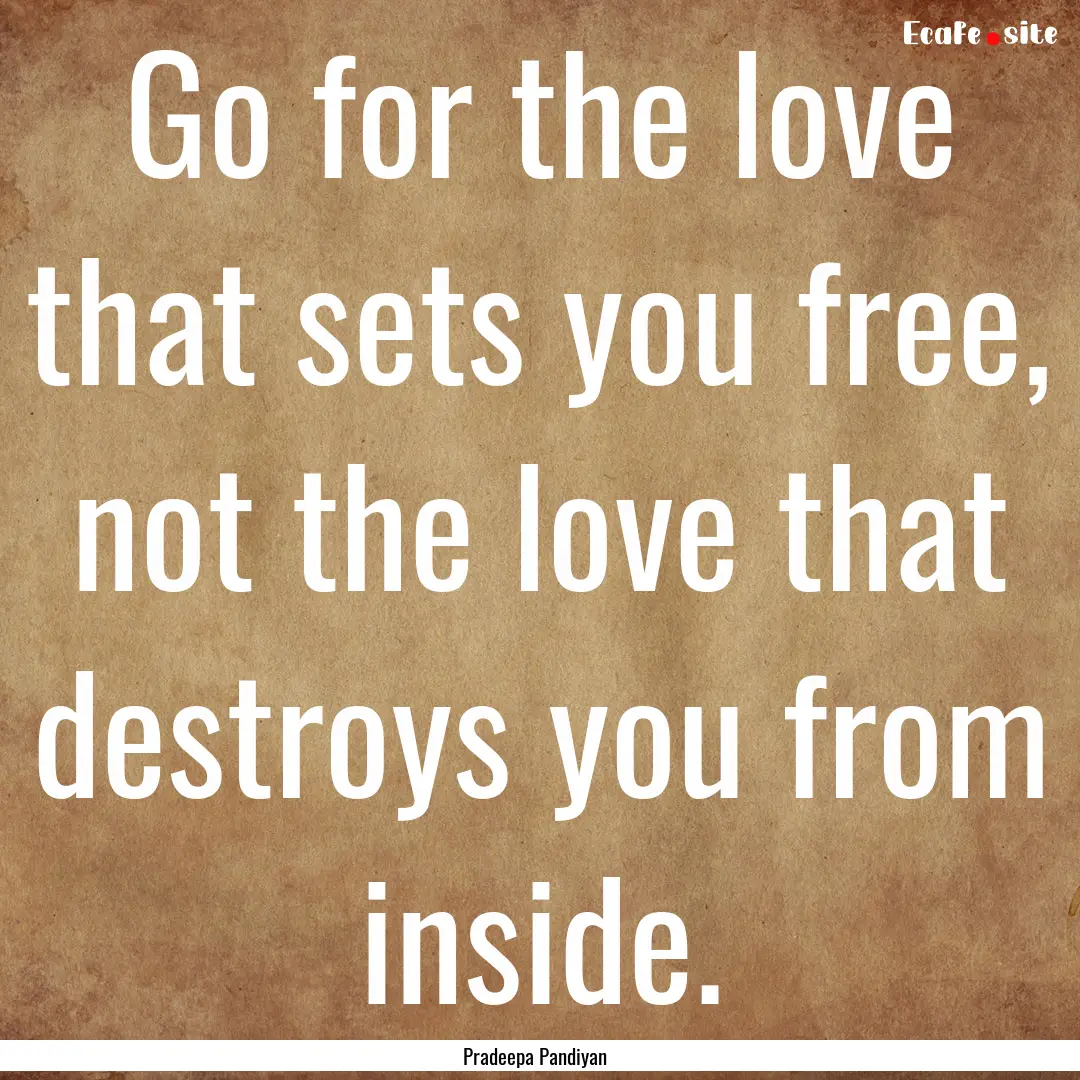 Go for the love that sets you free, not the.... : Quote by Pradeepa Pandiyan