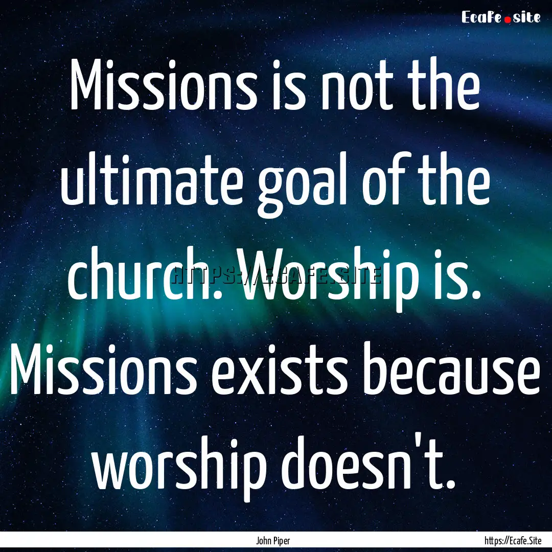 Missions is not the ultimate goal of the.... : Quote by John Piper