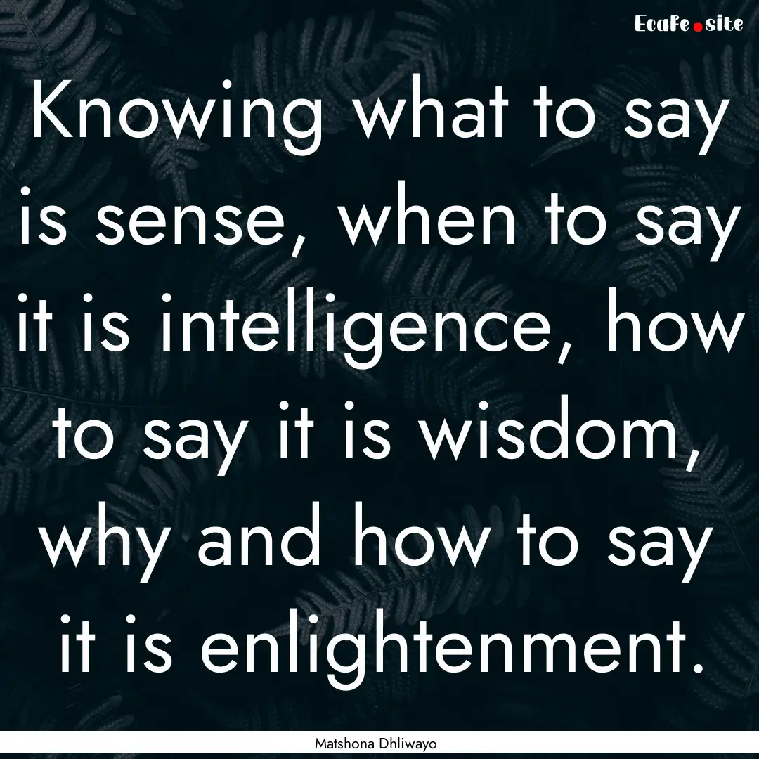 Knowing what to say is sense, when to say.... : Quote by Matshona Dhliwayo