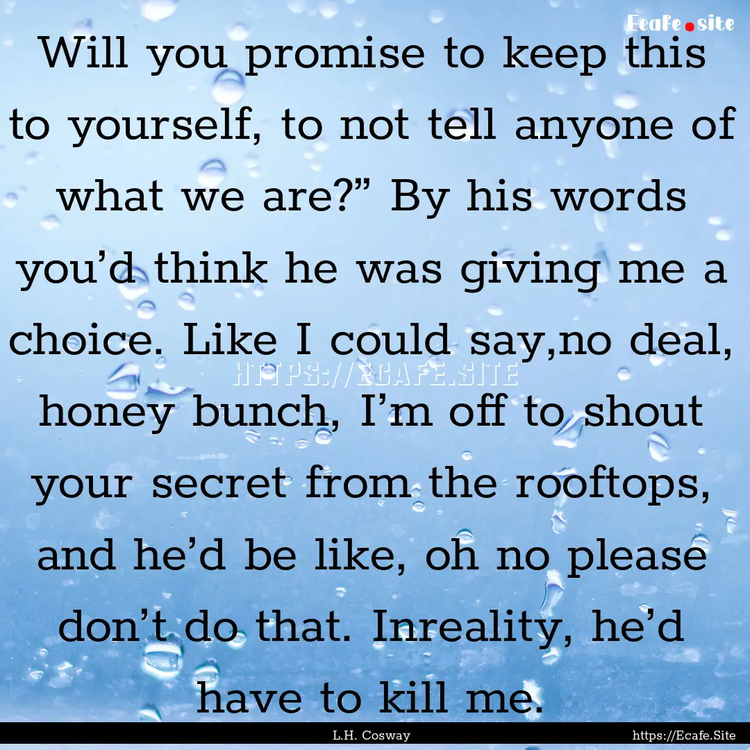 Will you promise to keep this to yourself,.... : Quote by L.H. Cosway