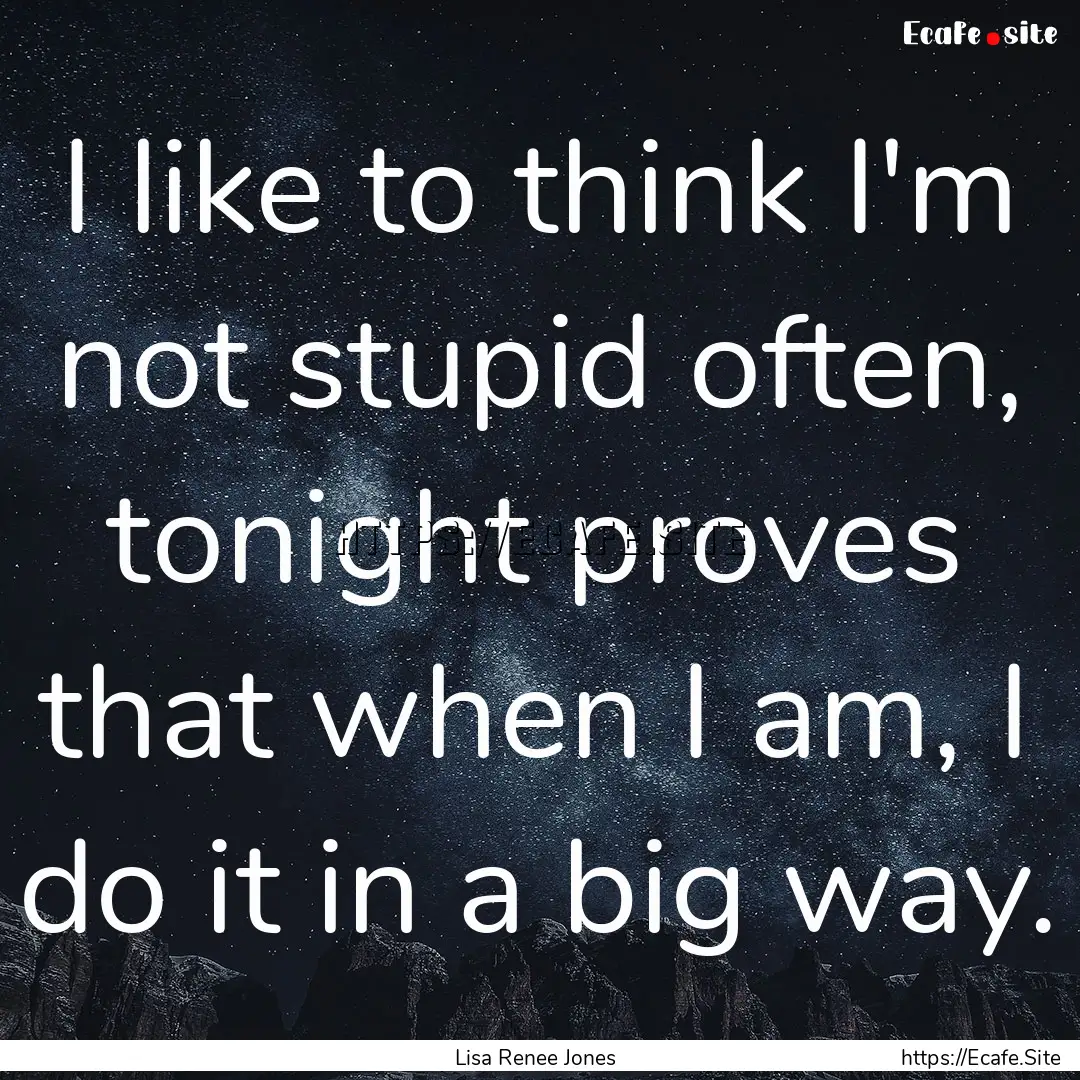 I like to think I'm not stupid often, tonight.... : Quote by Lisa Renee Jones