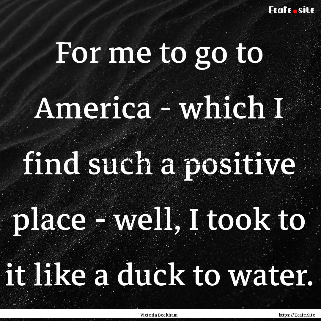 For me to go to America - which I find such.... : Quote by Victoria Beckham