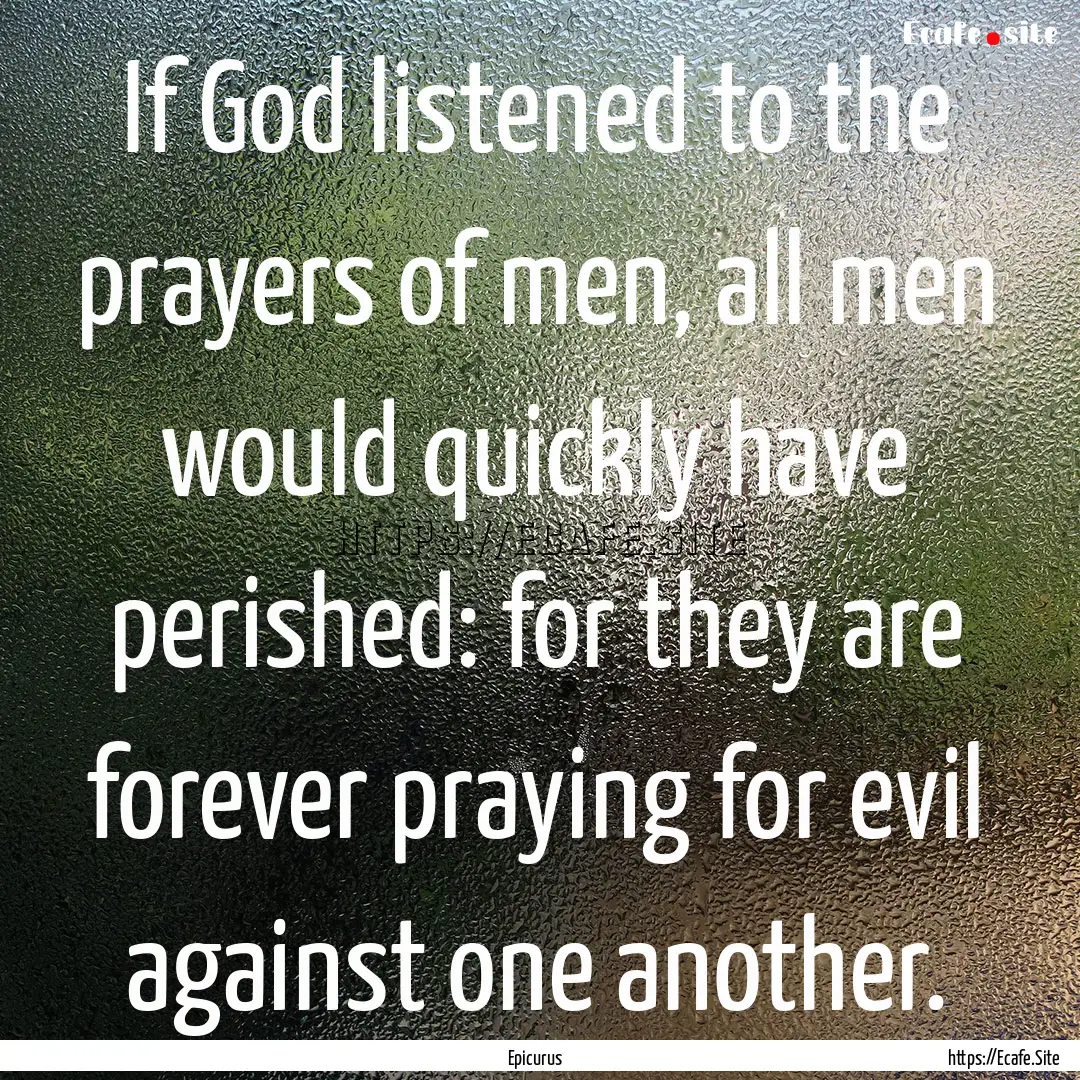 If God listened to the prayers of men, all.... : Quote by Epicurus