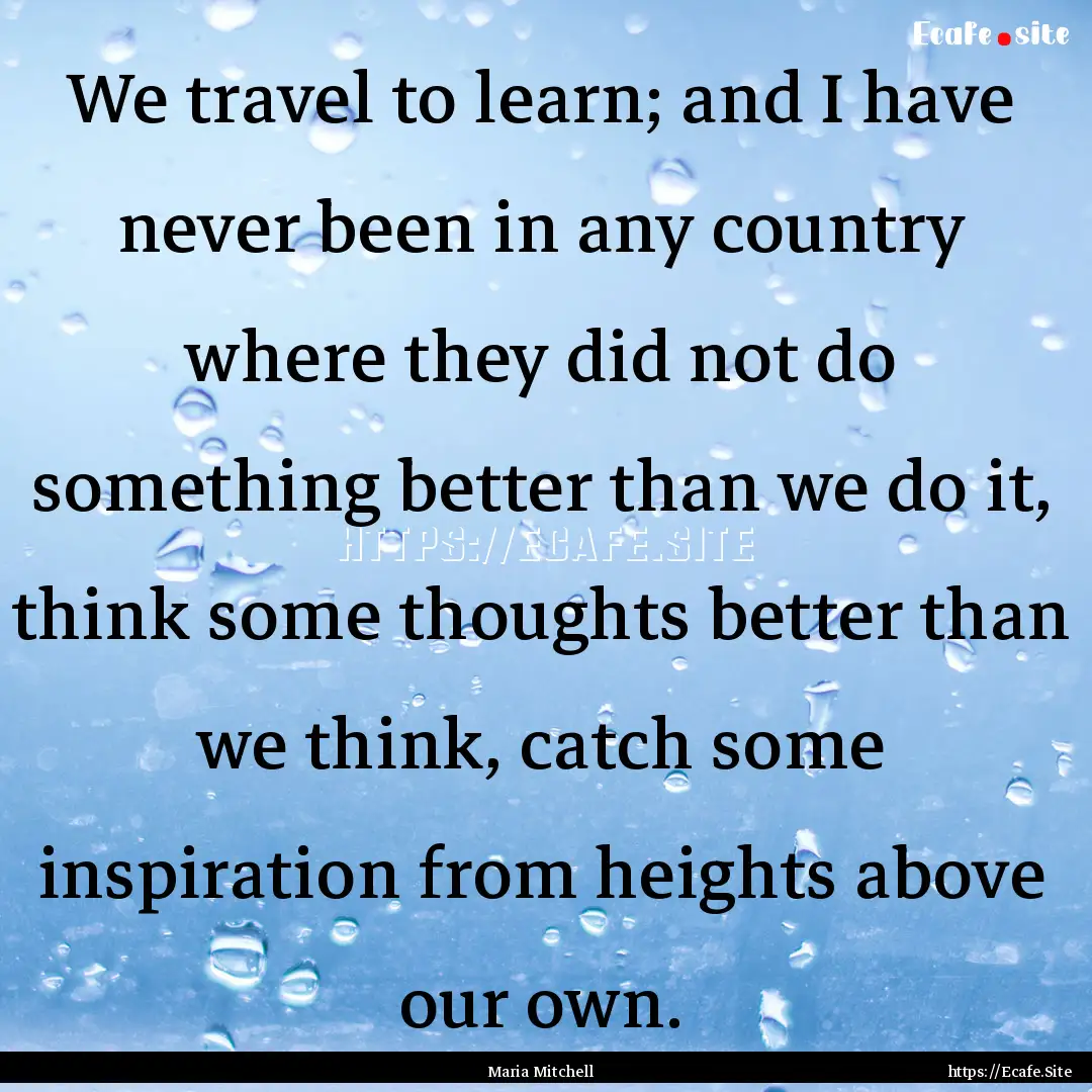 We travel to learn; and I have never been.... : Quote by Maria Mitchell