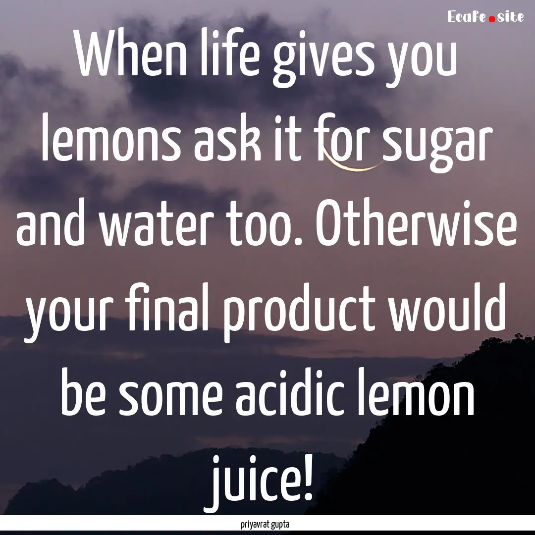 When life gives you lemons ask it for sugar.... : Quote by priyavrat gupta