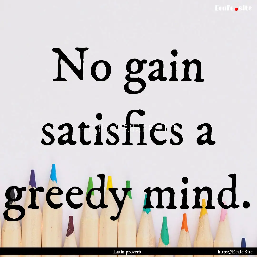 No gain satisfies a greedy mind. : Quote by Latin proverb