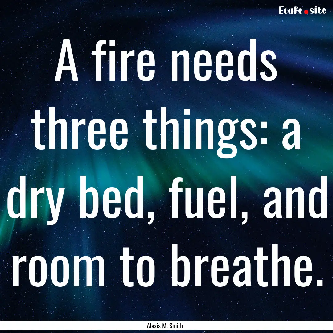 A fire needs three things: a dry bed, fuel,.... : Quote by Alexis M. Smith