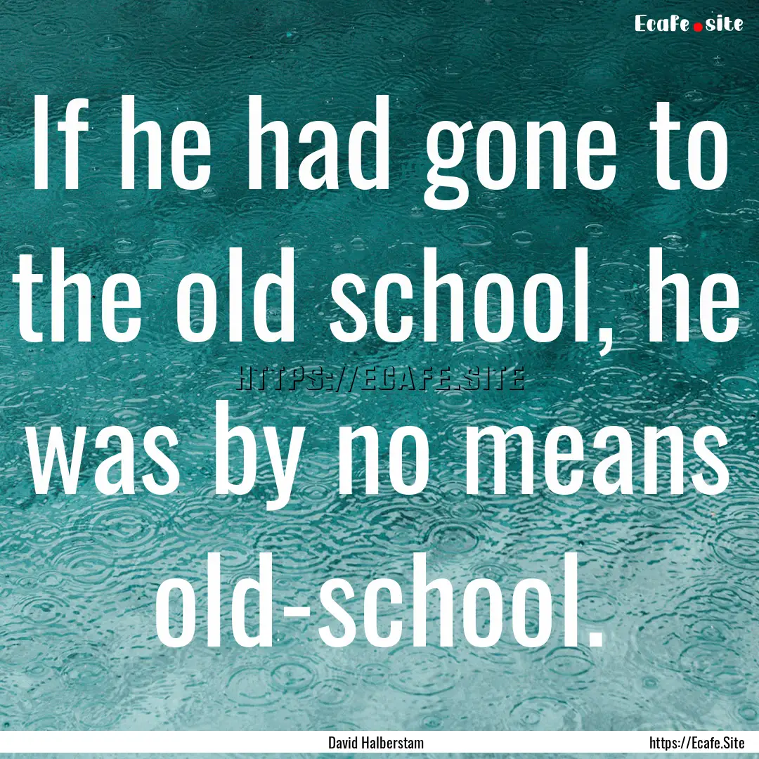 If he had gone to the old school, he was.... : Quote by David Halberstam