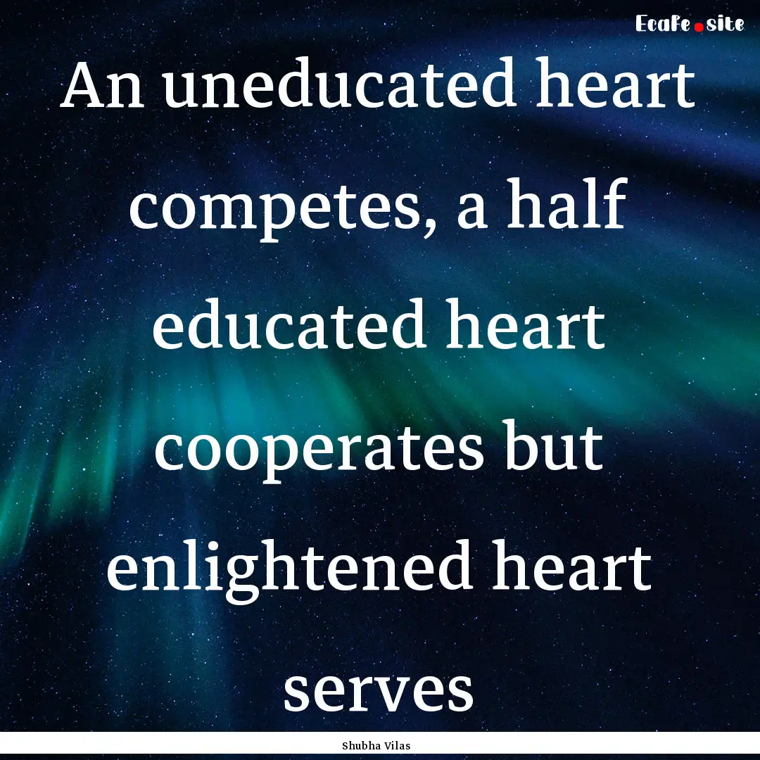 An uneducated heart competes, a half educated.... : Quote by Shubha Vilas