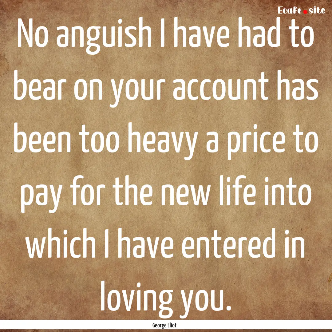 No anguish I have had to bear on your account.... : Quote by George Eliot