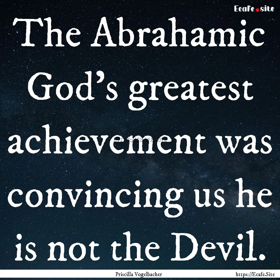 The Abrahamic God’s greatest achievement.... : Quote by Priscilla Vogelbacher