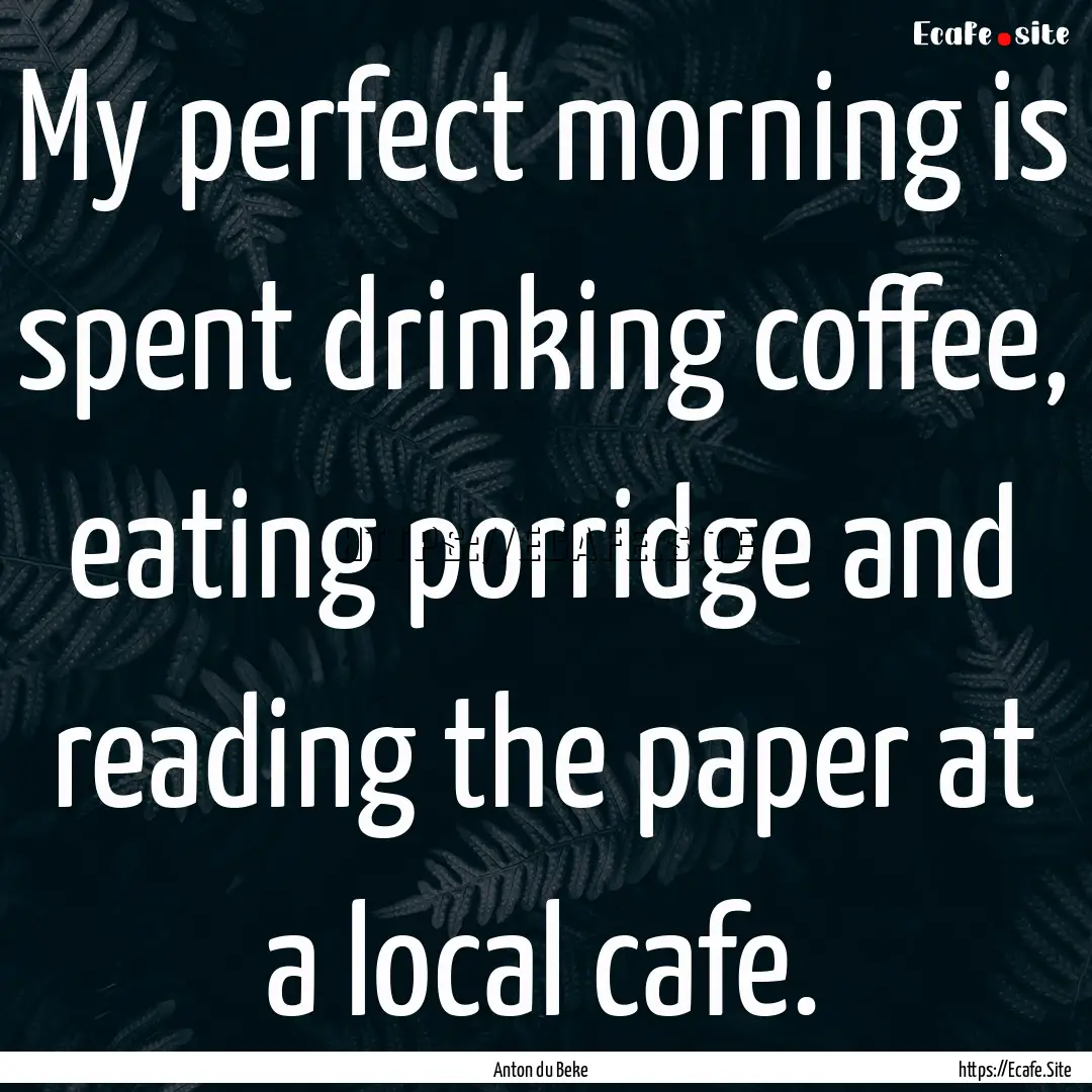 My perfect morning is spent drinking coffee,.... : Quote by Anton du Beke