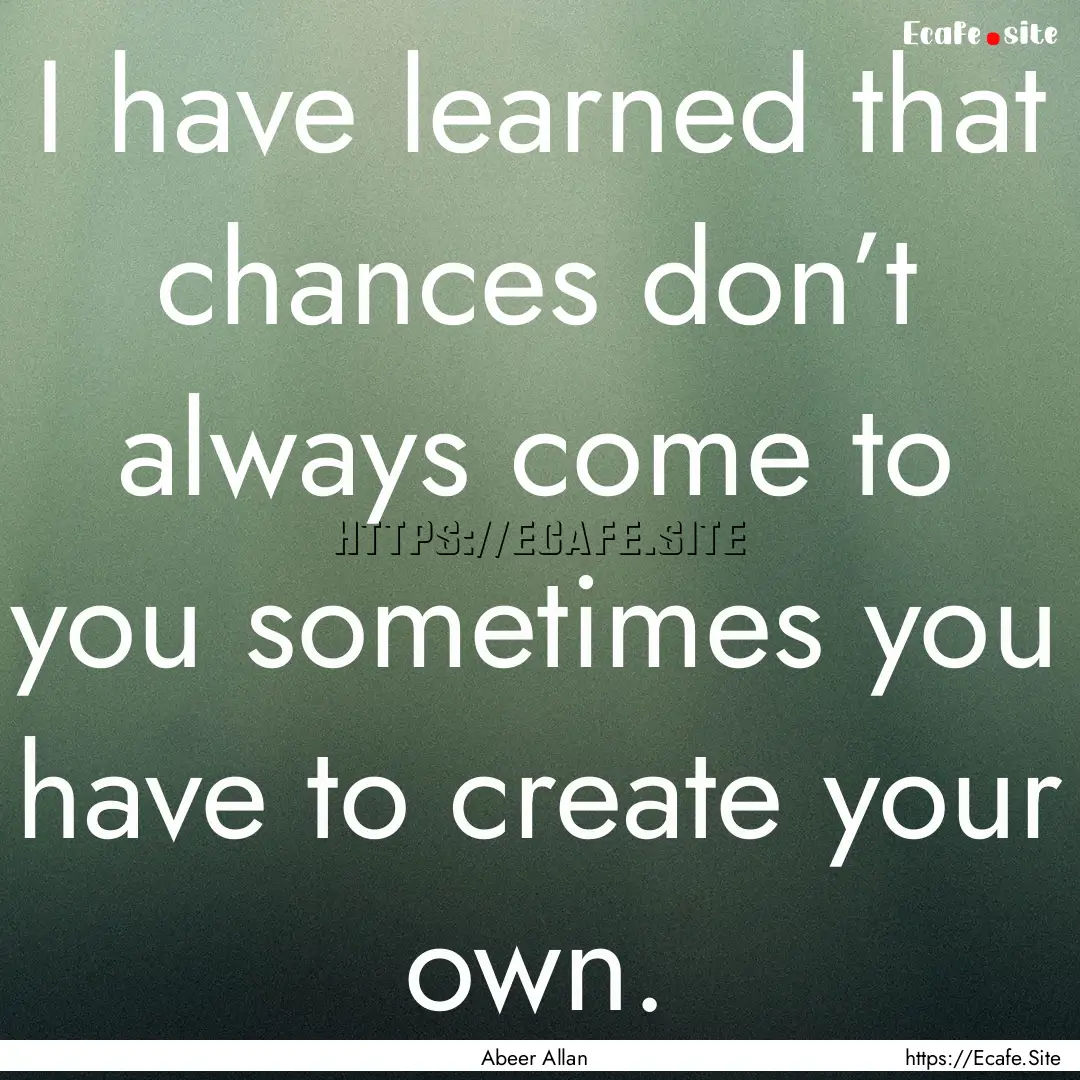 I have learned that chances don’t always.... : Quote by Abeer Allan